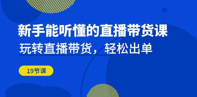 新手能听懂的直播带货课：玩转直播带货，轻松出单（更新20节课）-靠谱项目库