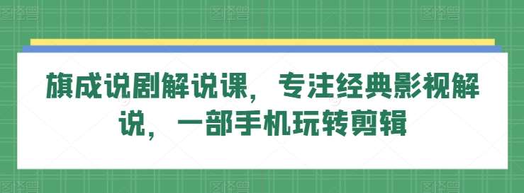 旗成说剧解说课，专注经典影视解说，一部手机玩转剪辑-靠谱项目库