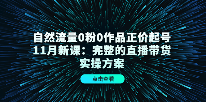 自然流量0粉0作品正价起号11月新课：完整的直播带货实操方案-靠谱项目库