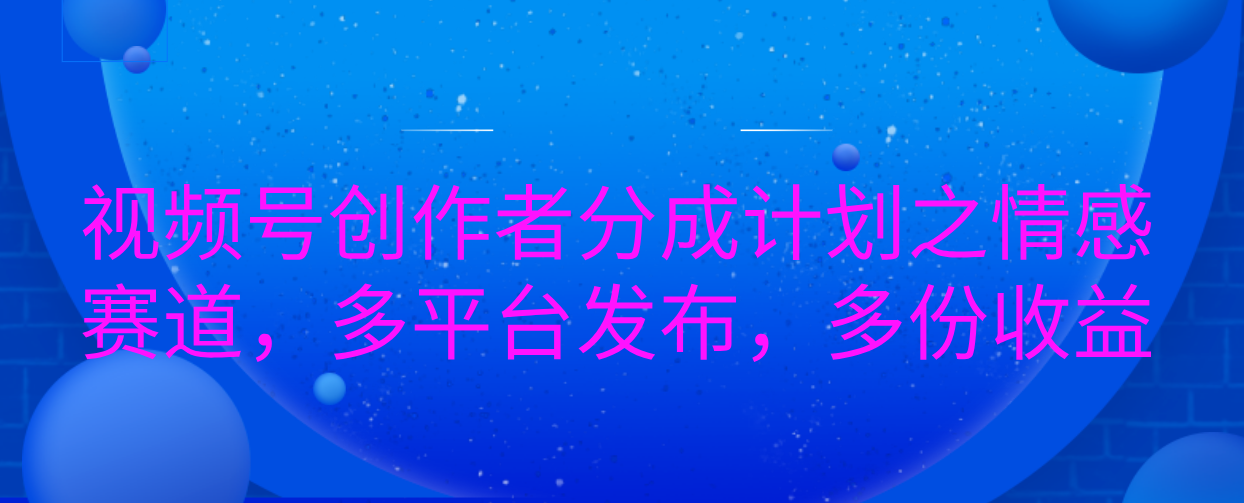 视频号创作者分成计划之情感赛道，多平台发布，多份收益-靠谱项目库