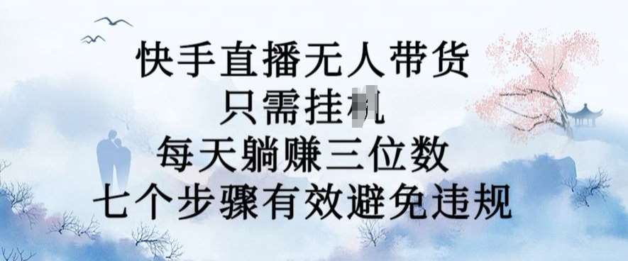10月新玩法，快手直播无人带货，每天躺Z三位数，七个步骤有效避免违规【揭秘】-靠谱项目库