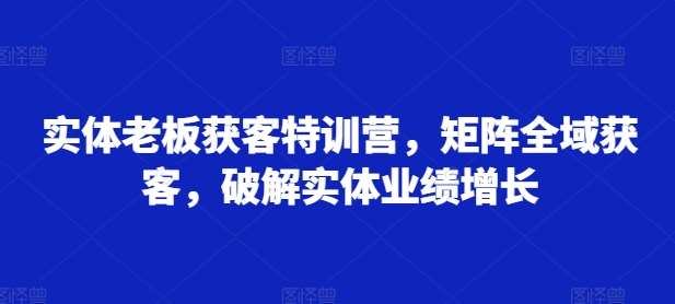 实体老板获客特训营，矩阵全域获客，破解实体业绩增长-靠谱项目库