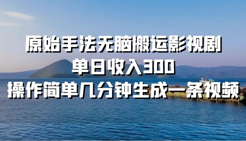 原始手法无脑搬运影视剧，单日收入300，操作简单几分钟生成一条视频-靠谱项目库