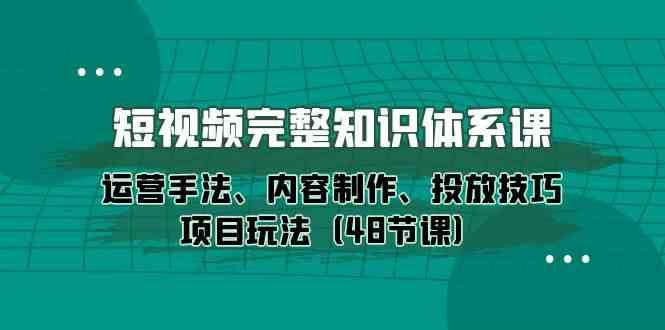 短视频完整知识体系课，运营手法、内容制作、投放技巧项目玩法（48节课）-靠谱项目库