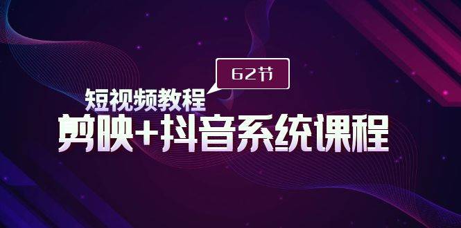 短视频教程之剪映+抖音系统课程，剪映全系统教学（62节课）-靠谱项目库
