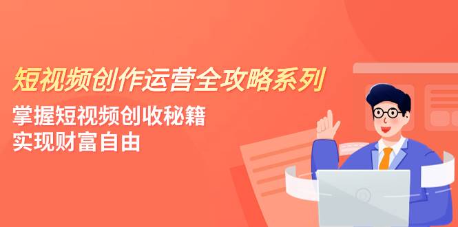 （7924期）短视频创作运营-全攻略系列，掌握短视频创收秘籍，实现财富自由（4节课）-靠谱项目库