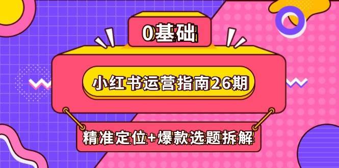 小红书运营指南26期：精准定位+爆款选题拆解,DeepSeek辅助创作与电商变现-靠谱项目库