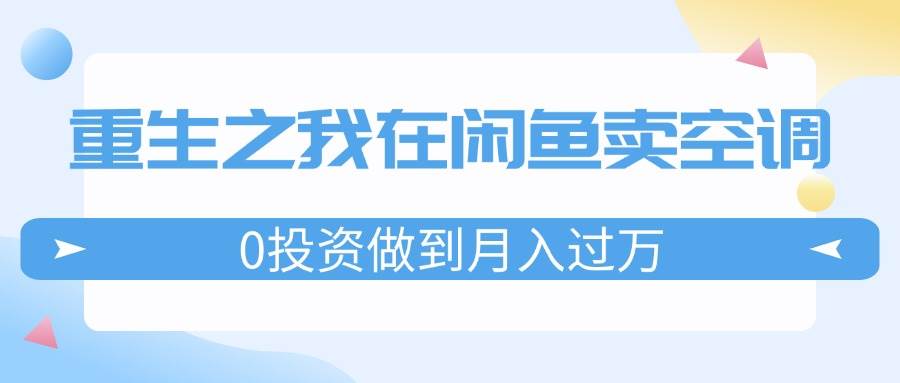 重生之我在闲鱼卖空调，0投资做到月入过万，迎娶白富美，走上人生巅峰-靠谱项目库