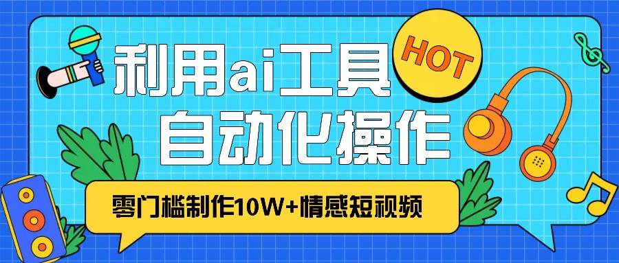 1分钟教你利用ai工具免费制作10W+情感视频,自动化批量操作,效率提升10倍！-靠谱项目库