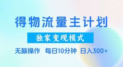 得物流量主计划，独家变现模式，轻松上手，日入3张+【揭秘】-靠谱项目库