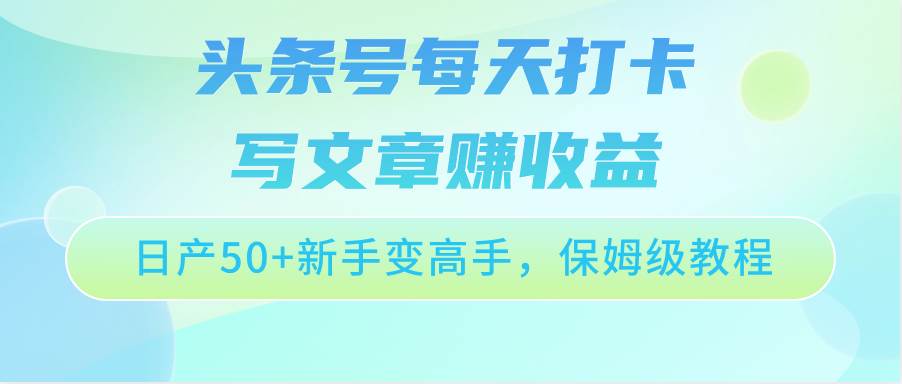 头条号每天打卡写文章赚收益，日产50+新手变高手，保姆级教程-靠谱项目库