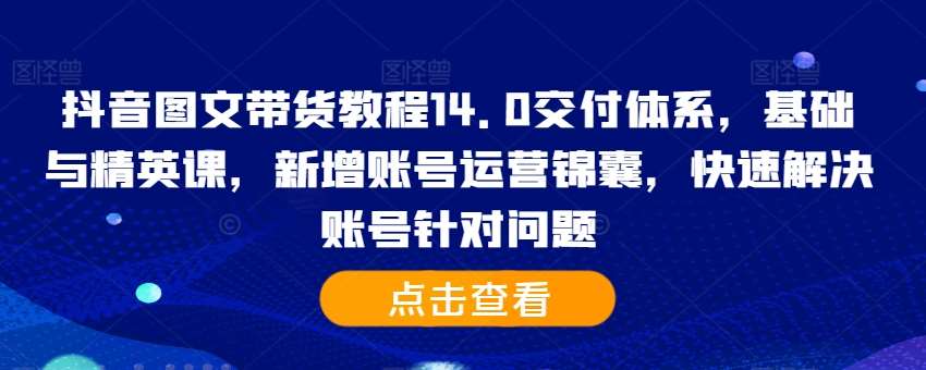 抖音图文带货教程14.0交付体系，基础与精英课，新增账号运营锦囊，快速解决账号针对问题-靠谱项目库