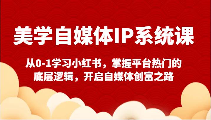 美学自媒体IP系统课-从0-1学习小红书，掌握平台热门的底层逻辑，开启自媒体创富之路-靠谱项目库