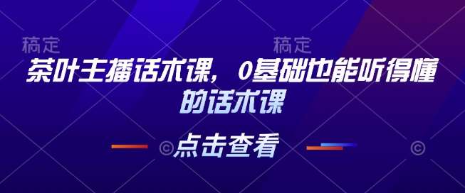 茶叶主播话术课，0基础也能听得懂的话术课-靠谱项目库