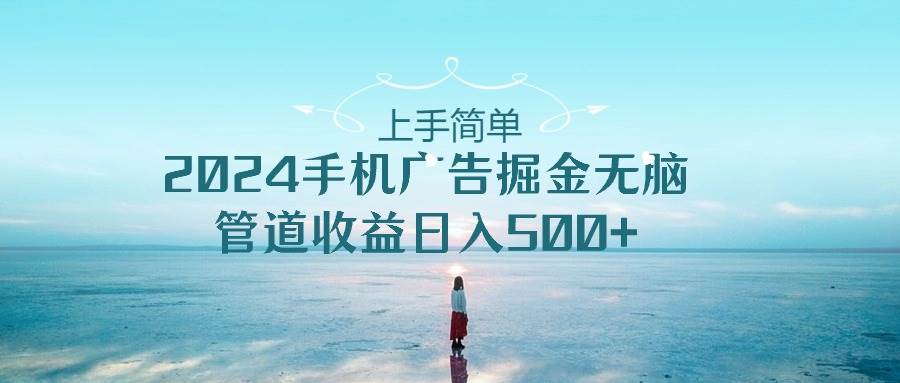 上手简单，2024手机广告掘金无脑，管道收益日入500+-靠谱项目库