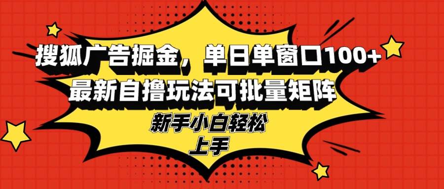 （13116期）搜狐广告掘金，单日单窗口100+，最新自撸玩法可批量矩阵，适合新手小白-靠谱项目库