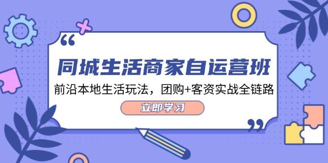 （12108期）同城生活商家自运营班，前沿本地生活玩法，团购+客资实战全链路-34节课-靠谱项目库