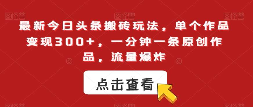最新今日头条搬砖玩法，单个作品变现300+，一分钟一条原创作品，流量爆炸【揭秘】-靠谱项目库