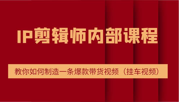IP剪辑师内部课程，电商切片培训，教你如何制造一条爆款带货视频（挂车视频）-靠谱项目库