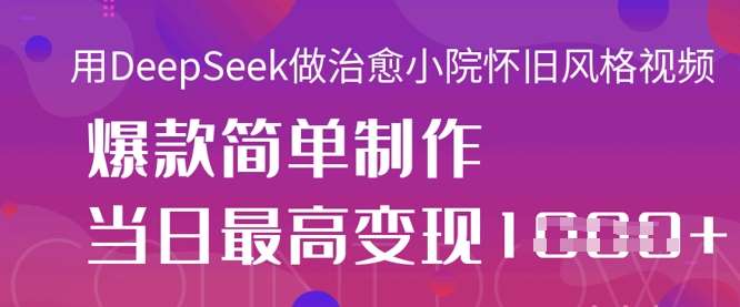 用DeepSeek做治愈小院怀旧风格视频，爆款轻松制作，当日最高变现1k-靠谱项目库