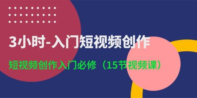 3小时入门短视频创作：短视频创作入门必修（15节视频课）-靠谱项目库