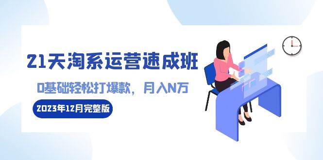 （8910期）21天淘系运营-速成班2023年12月完整版：0基础轻松打爆款，月入N万-110节课-靠谱项目库
