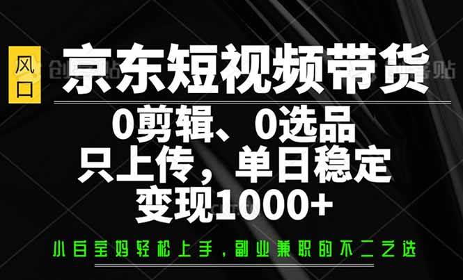 （14304期）京东短视频带货，0剪辑，0选品，只需上传素材，单日稳定变现1000+-靠谱项目库