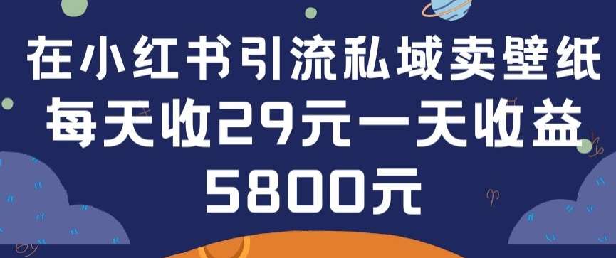 在小红书引流私域卖壁纸每张29元单日最高卖出200张(0-1搭建教程)【揭秘】-靠谱项目库