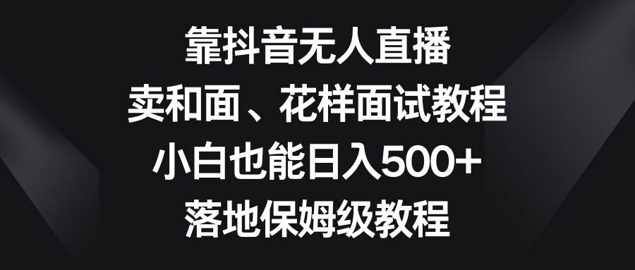 靠抖音无人直播，卖和面、花样面试教程，小白也能日入500+，落地保姆级教程-靠谱项目库