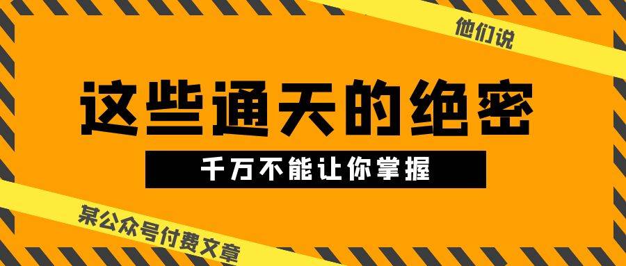 （10651期）某公众号付费文章《他们说 “ 这些通天的绝密，千万不能让你掌握! ”》-靠谱项目库