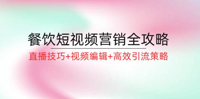 餐饮短视频营销全攻略：直播技巧+视频编辑+高效引流策略-靠谱项目库