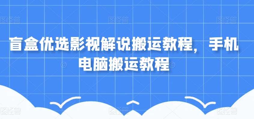 盲盒优选影视解说搬运教程，手机电脑搬运教程-靠谱项目库