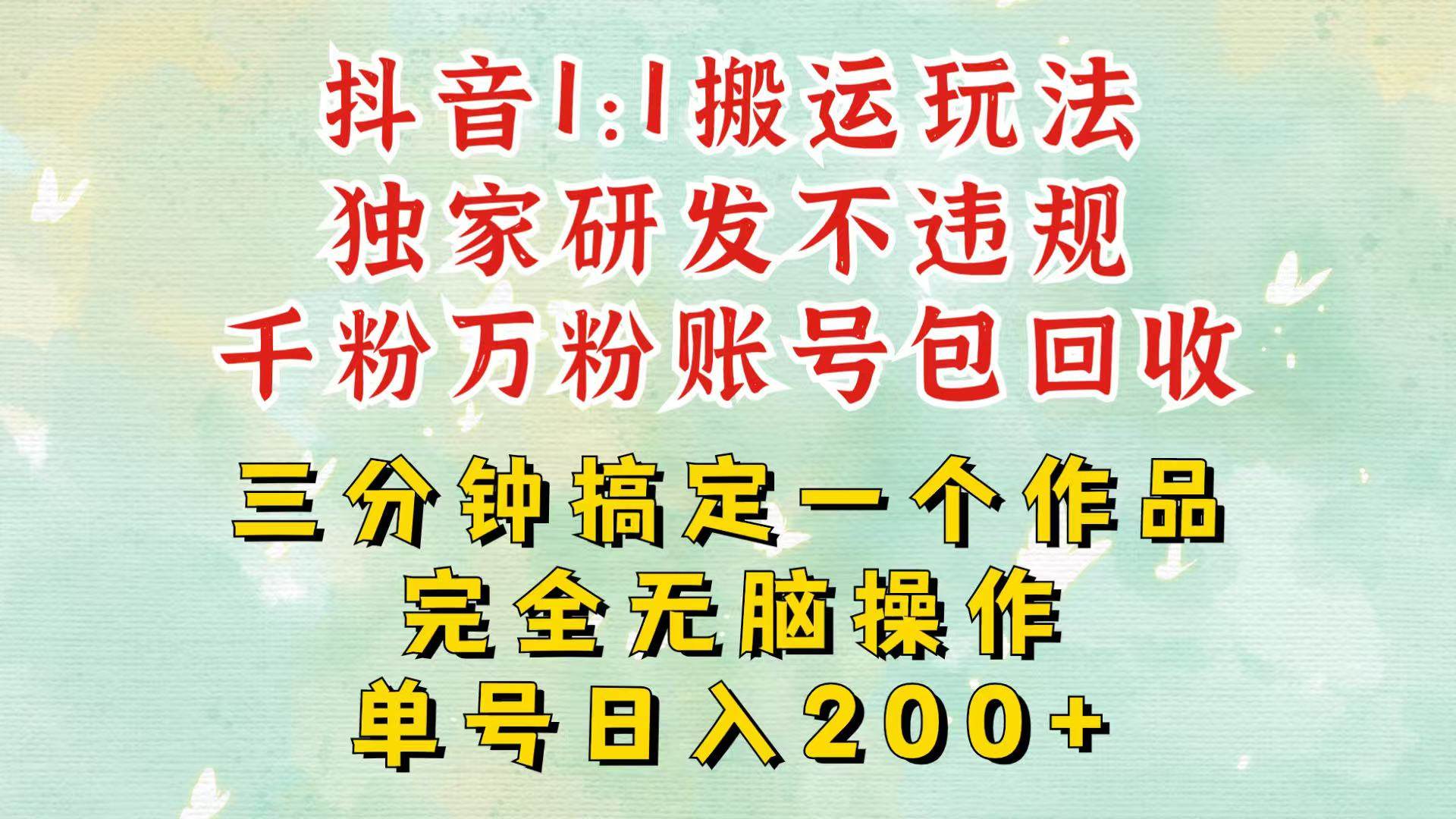 抖音1：1搬运独创顶级玩法！三分钟一条作品！单号每天稳定200+收益，千粉万粉包回收-靠谱项目库