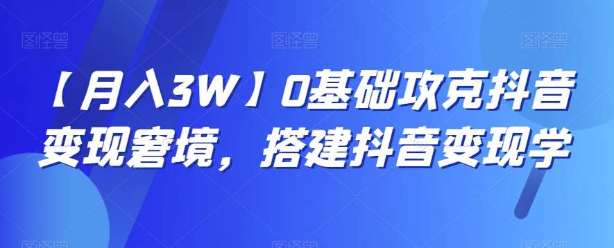 【月入3W】0基础攻克抖音变现窘境，搭建抖音变现学-靠谱项目库