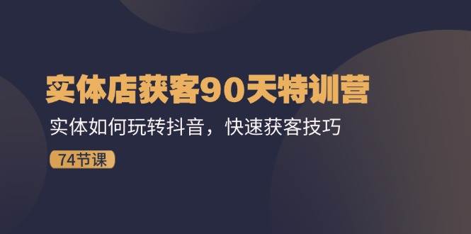 实体店获客90天特训营：实体如何玩转抖音，快速获客技巧（74节）-靠谱项目库