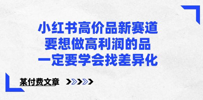 某公众号付费文章-小红书高价品新赛道，要想做高利润的品，一定要学会找差异化！-靠谱项目库