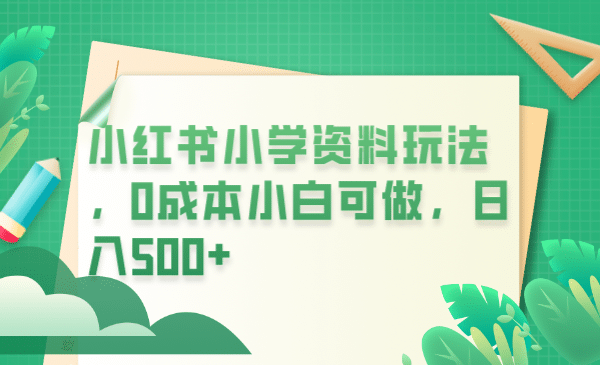 小红书小学资料玩法，0成本小白可做日入500+（教程+资料）-靠谱项目库