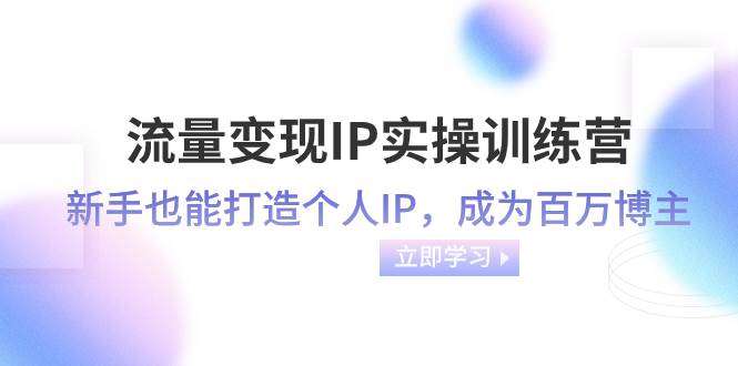 流量变现-IP实操训练营：新手也能打造个人IP，成为百万博主（46节课）-靠谱项目库