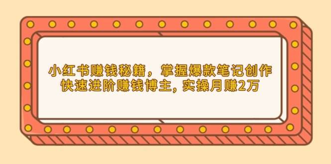 （13889期）小红书赚钱秘籍，掌握爆款笔记创作，快速进阶赚钱博主, 实操月赚2万-靠谱项目库
