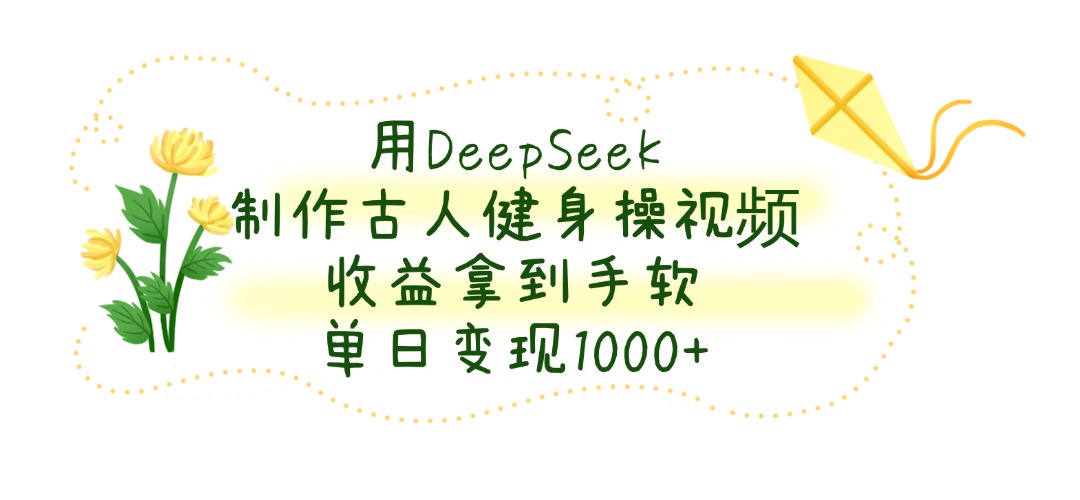 用DeepSeek制作，古人健身操视频，收益拿到手软，单日变现1000+-靠谱项目库