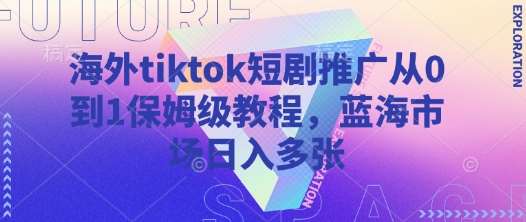 海外tiktok短剧推广从0到1保姆级教程，蓝海市场日入多张-靠谱项目库