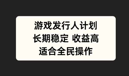 游戏发行人计划，长期稳定，适合全民操作【揭秘】-靠谱项目库