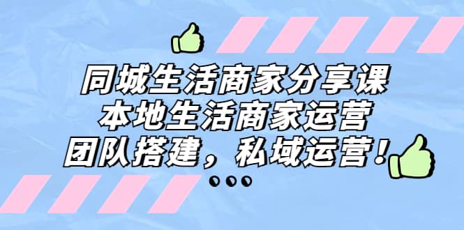 同城生活商家分享课：本地生活商家运营，团队搭建，私域运营-靠谱项目库