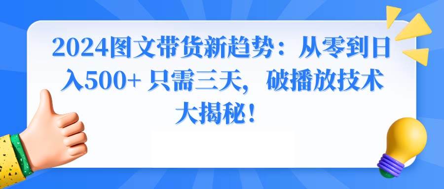 2024图文带货新趋势：从零到日入500+ 只需三天，破播放技术大揭秘！-靠谱项目库