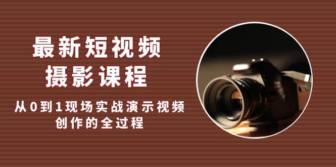 最新短视频·摄影课程，从0到1现场实战演示视频创作的全过程-靠谱项目库