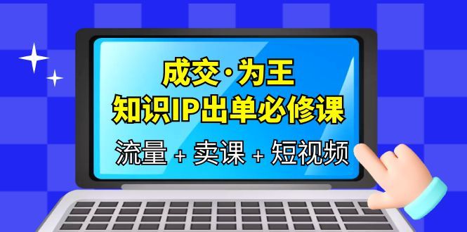 成交·为王，知识·IP出单必修课（流量+卖课+短视频）-靠谱项目库