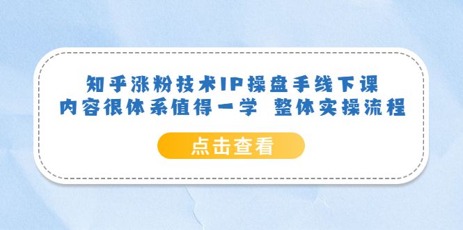 知乎涨粉技术IP操盘手线下课，内容很体系值得一学 整体实操流程-靠谱项目库