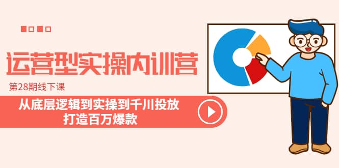 运营型实操内训营-第28期线下课 从底层逻辑到实操到千川投放 打造百万爆款-靠谱项目库