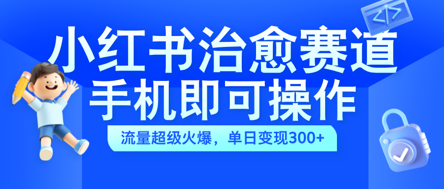 小红书治愈视频赛道，手机即可操作，蓝海项目简单无脑，单日可赚300+-靠谱项目库