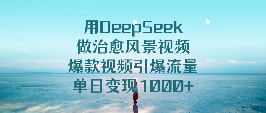 用DeepSeek做治愈风景视频，单日变现1000+，爆款视频引爆流量-靠谱项目库